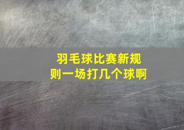 羽毛球比赛新规则一场打几个球啊