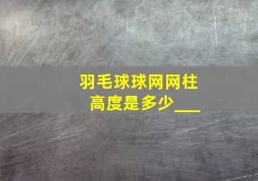 羽毛球球网网柱高度是多少___