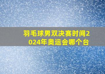 羽毛球男双决赛时间2024年奥运会哪个台