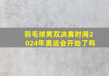 羽毛球男双决赛时间2024年奥运会开始了吗