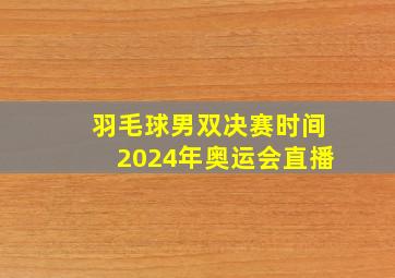 羽毛球男双决赛时间2024年奥运会直播