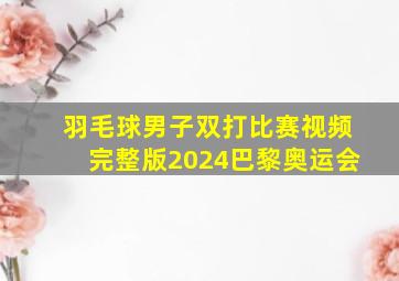 羽毛球男子双打比赛视频完整版2024巴黎奥运会