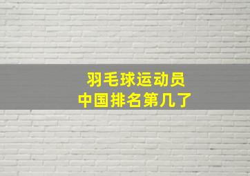 羽毛球运动员中国排名第几了