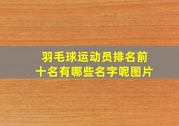 羽毛球运动员排名前十名有哪些名字呢图片