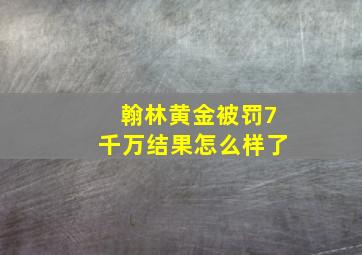 翰林黄金被罚7千万结果怎么样了