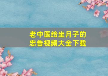 老中医给坐月子的忠告视频大全下载