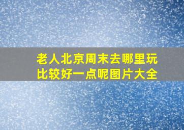 老人北京周末去哪里玩比较好一点呢图片大全