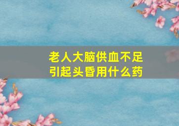 老人大脑供血不足引起头昏用什么药