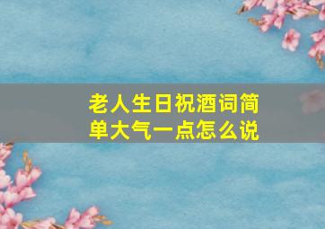 老人生日祝酒词简单大气一点怎么说