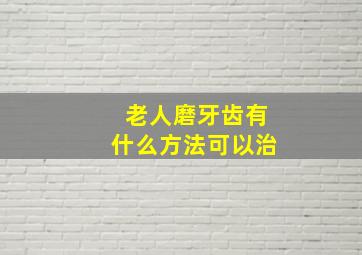 老人磨牙齿有什么方法可以治