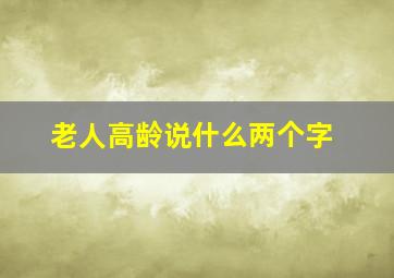 老人高龄说什么两个字