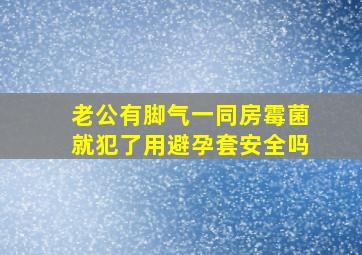 老公有脚气一同房霉菌就犯了用避孕套安全吗