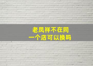 老凤祥不在同一个店可以换吗