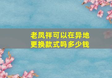 老凤祥可以在异地更换款式吗多少钱