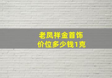 老凤祥金首饰价位多少钱1克