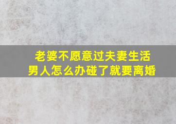 老婆不愿意过夫妻生活男人怎么办碰了就要离婚