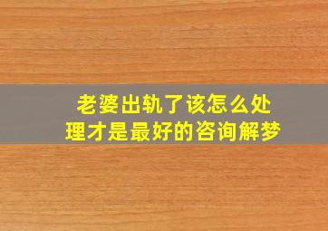 老婆出轨了该怎么处理才是最好的咨询解梦