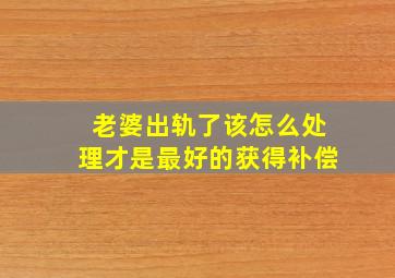 老婆出轨了该怎么处理才是最好的获得补偿