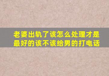 老婆出轨了该怎么处理才是最好的该不该给男的打电话