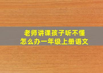 老师讲课孩子听不懂怎么办一年级上册语文