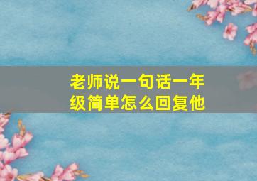 老师说一句话一年级简单怎么回复他