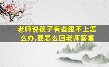 老师说孩子有些跟不上怎么办,要怎么回老师答复