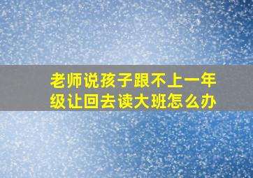 老师说孩子跟不上一年级让回去读大班怎么办