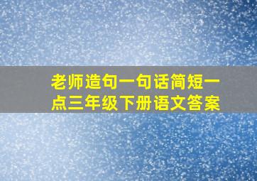 老师造句一句话简短一点三年级下册语文答案