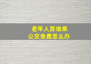 老年人异地乘公交免费怎么办