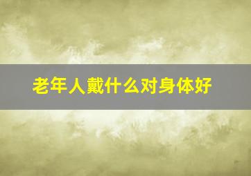 老年人戴什么对身体好