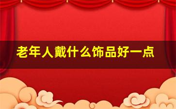 老年人戴什么饰品好一点