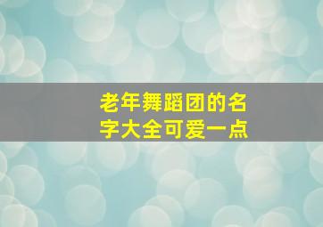 老年舞蹈团的名字大全可爱一点