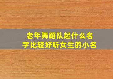 老年舞蹈队起什么名字比较好听女生的小名