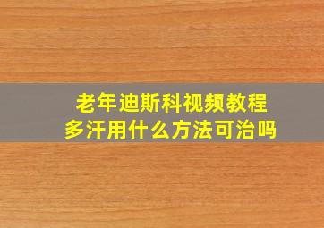 老年迪斯科视频教程多汗用什么方法可治吗