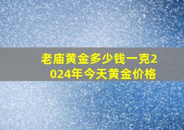 老庙黄金多少钱一克2024年今天黄金价格