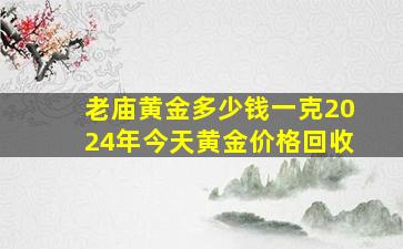 老庙黄金多少钱一克2024年今天黄金价格回收