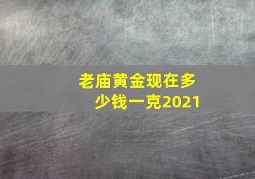 老庙黄金现在多少钱一克2021