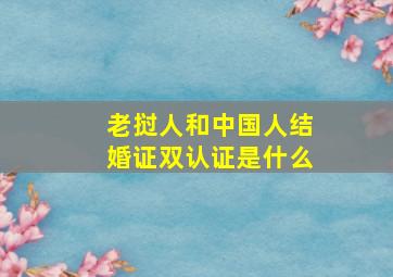 老挝人和中国人结婚证双认证是什么