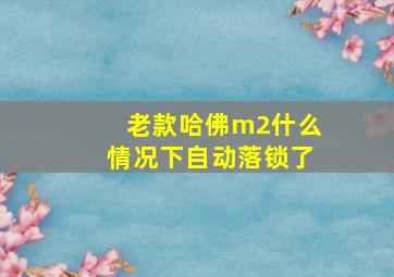 老款哈佛m2什么情况下自动落锁了