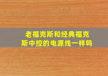 老福克斯和经典福克斯中控的电源线一样吗