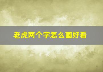 老虎两个字怎么画好看