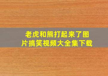 老虎和熊打起来了图片搞笑视频大全集下载