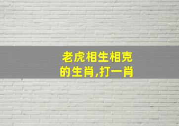 老虎相生相克的生肖,打一肖