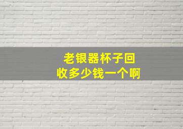 老银器杯子回收多少钱一个啊