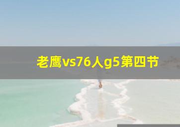 老鹰vs76人g5第四节