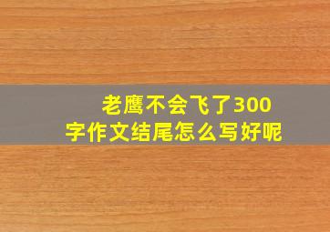 老鹰不会飞了300字作文结尾怎么写好呢