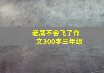 老鹰不会飞了作文300字三年级