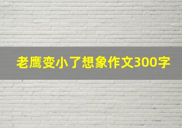 老鹰变小了想象作文300字