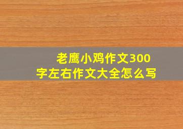 老鹰小鸡作文300字左右作文大全怎么写