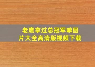 老鹰拿过总冠军嘛图片大全高清版视频下载